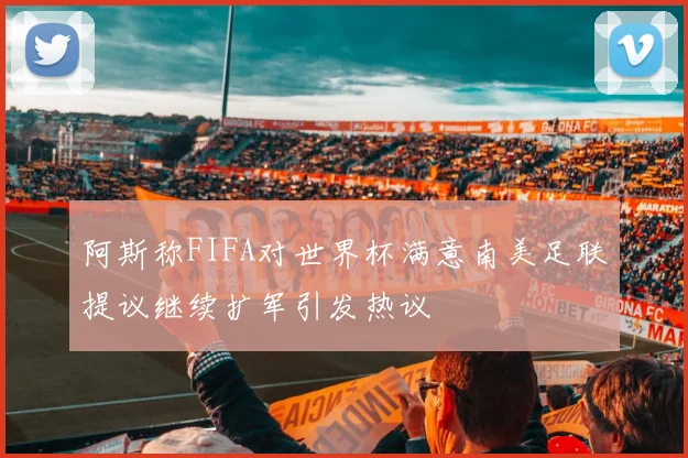 阿斯称FIFA对世界杯满意南美足联提议继续扩军引发热议