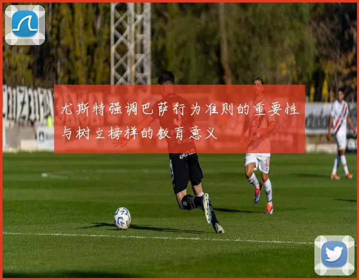 尤斯特强调巴萨行为准则的重要性与树立榜样的教育意义