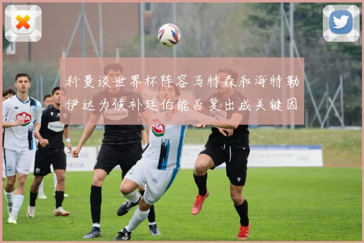 科曼谈世界杯阵容马特森和海特勒伊达为候补廷伯能否复出成关键因素