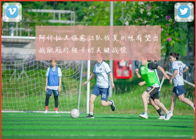 阿什拉夫伤愈归队恢复训练有望出战欧冠对纽卡的关键战役