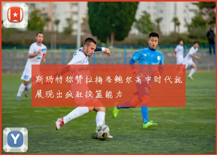 斯玛特称赞拉梅洛鲍尔高中时代就展现出疯狂投篮能力