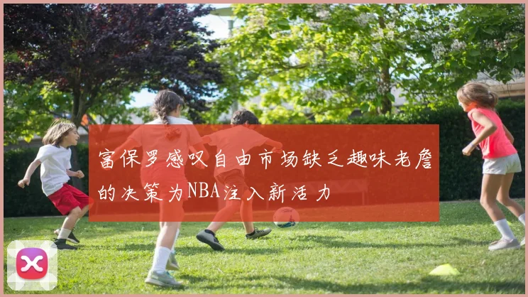 富保罗感叹自由市场缺乏趣味老詹的决策为NBA注入新活力