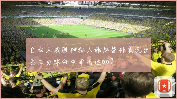 自由人战胜神秘人韩旭替补表现出色三分球命中率高达667