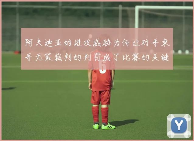 阿夫迪亚的进攻威胁为何让对手束手无策裁判的判罚成了比赛的关键因素