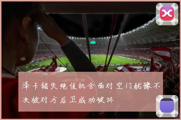 泽卡错失绝佳机会面对空门犹豫不决被对方后卫成功破坏