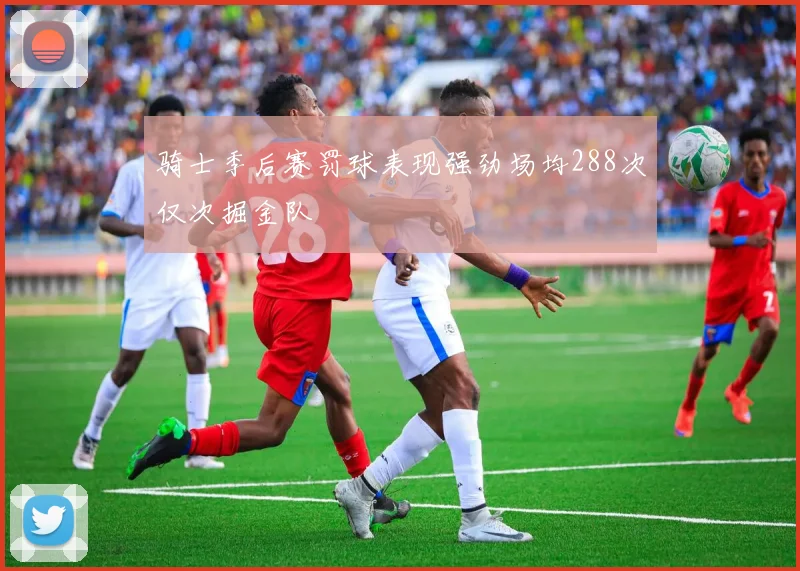 骑士季后赛罚球表现强劲场均288次仅次掘金队