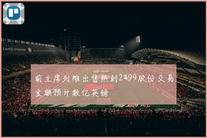 前主席列维出售热刺2499股份交易金额预计数亿英镑