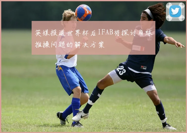 英媒报道世界杯后IFAB将探讨角球推搡问题的解决方案
