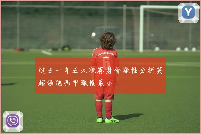 过去一年五大联赛身价涨幅分析英超领跑西甲涨幅最小