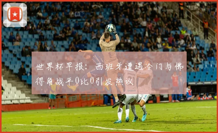 世界杯早报：西班牙遭遇冷门与佛得角战平0比0引发热议
