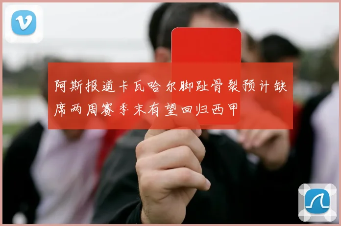 阿斯报道卡瓦哈尔脚趾骨裂预计缺席两周赛季末有望回归西甲