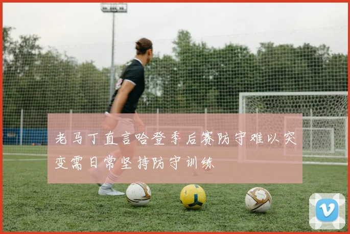 老马丁直言哈登季后赛防守难以突变需日常坚持防守训练