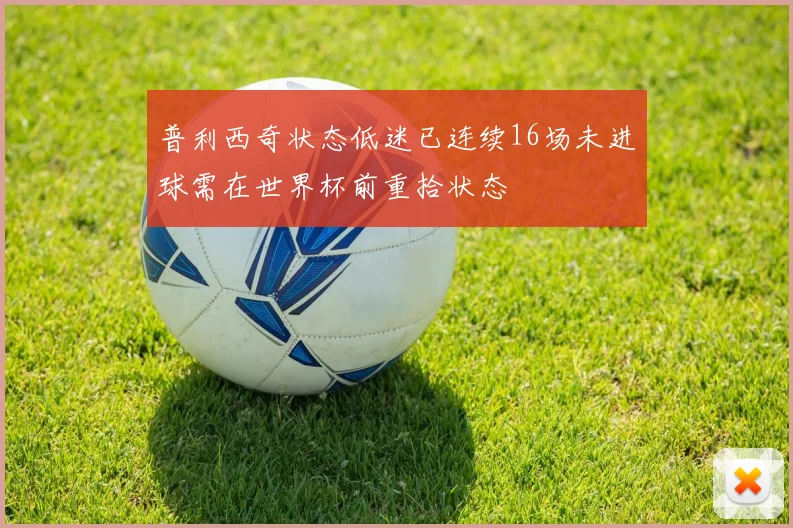 普利西奇状态低迷已连续16场未进球需在世界杯前重拾状态