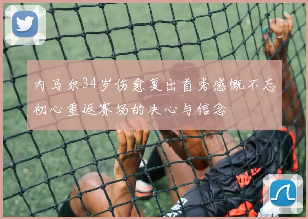 内马尔34岁伤愈复出首秀感慨不忘初心重返赛场的决心与信念