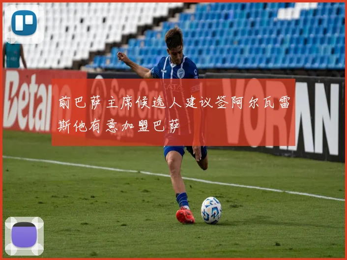前巴萨主席候选人建议签阿尔瓦雷斯他有意加盟巴萨